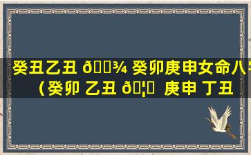 癸丑乙丑 🌾 癸卯庚申女命八字（癸卯 乙丑 🦁  庚申 丁丑）